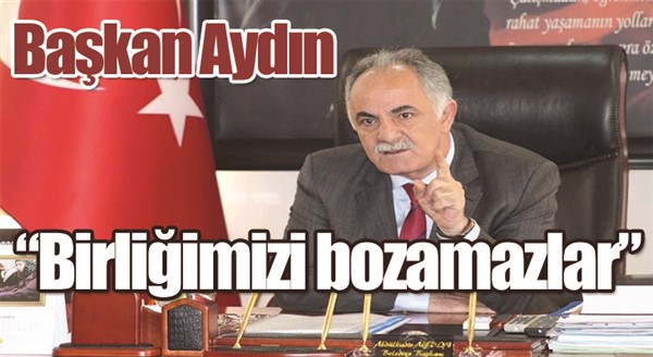 Başkan Aydın; “Birliğimizi bozamazlar”