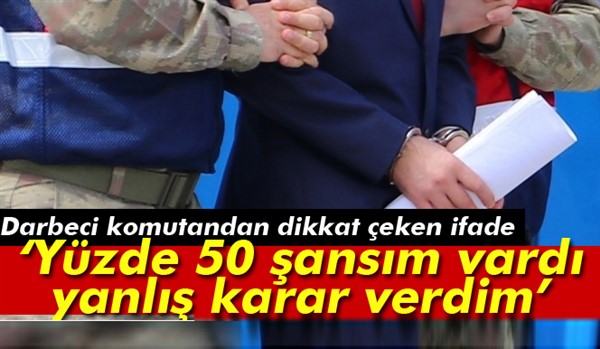 Darbeci komutan: Yüzde 50 şansım vardı, yanlış karar verdim