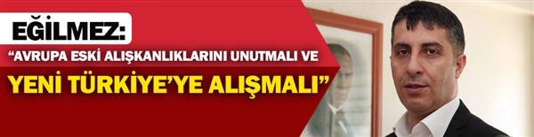 Eğilmez: “Avrupa eski alışkanlıklarını unutmalı ve yeni Türkiye’ye alışmalı”