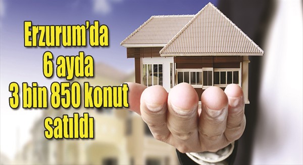 Erzurum’da 6 ayda 3 bin 850 konut satıldı