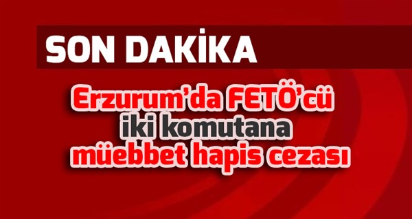 Erzurum’da FETÖ’cü iki komutana müebbet hapis cezası