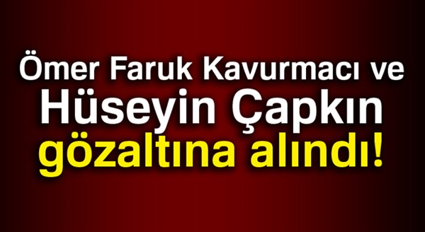 Kavurmacı ve Çapkın gözaltına alındı