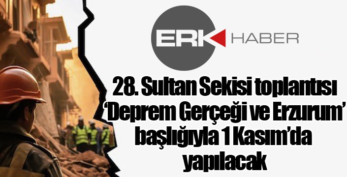 28. Sultan Sekisi toplantısı ‘Deprem Gerçeği ve Erzurum’ başlığıyla 1 Kasım’da yapılacak