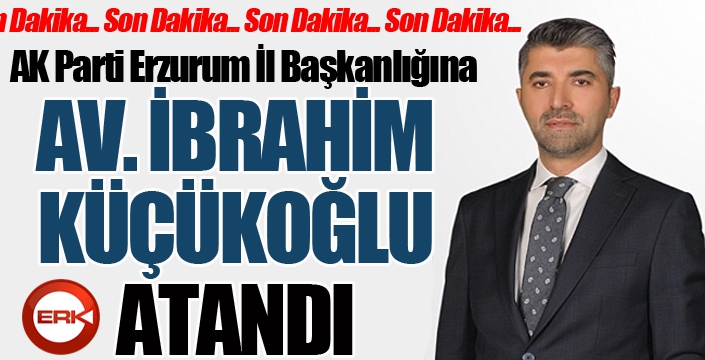 AK Parti Erzurum İl Başkanlığına Av. İbrahim Küçükoğlu atandı...