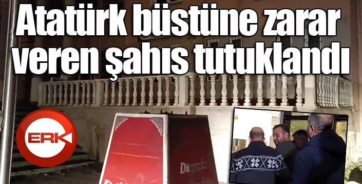 Atatürk büstüne zarar veren şahıs tutuklandı