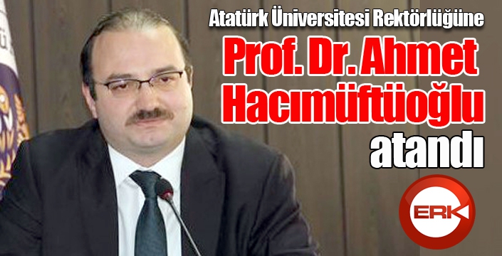 Atatürk Üniversitesi Rektörlüğüne Prof. Dr. Ahmet Hacımüftüoğlu atandı