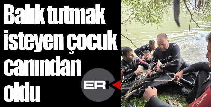 Balık tutmak isteyen çocuk canından oldu