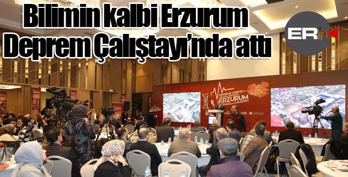 Bilimin kalbi Erzurum Deprem Çalıştayı’nda attı