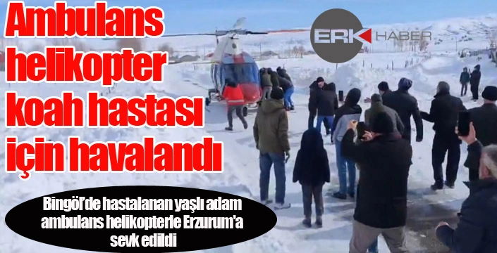 Bingöl’de hastalanan yaşlı adam ambulans helikopterle Erzurum'a sevk edildi