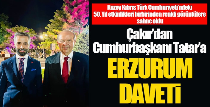 Çakır’dan Cumhurbaşkanı Tatar’a  ERZURUM DAVETİ 