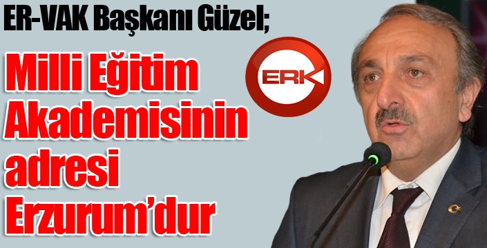 ER-VAK Başkanı Güzel; “Milli Eğitim Akademisinin adresi Erzurum’dur”