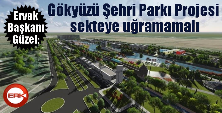 ERVAK Başkanı Güzel: “Uluslararası Gökyüzü Şehri Parkı Projesi sekteye uğramamalı”