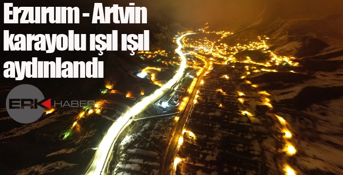 Erzurum - Artvin karayolu ışıl ışıl aydınlandı