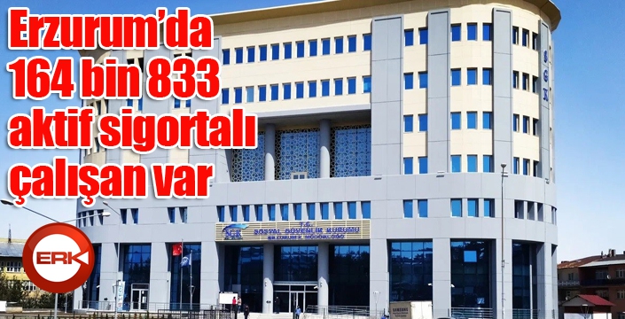 Erzurum’da 164 bin 833 aktif sigortalı çalışan var