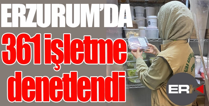 Erzurum'da 361 işletme denetlendi