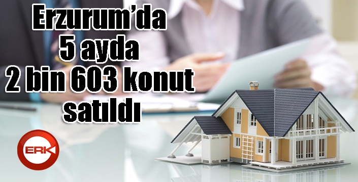 Erzurum’da 5 ayda 2 bin 603 konut satıldı