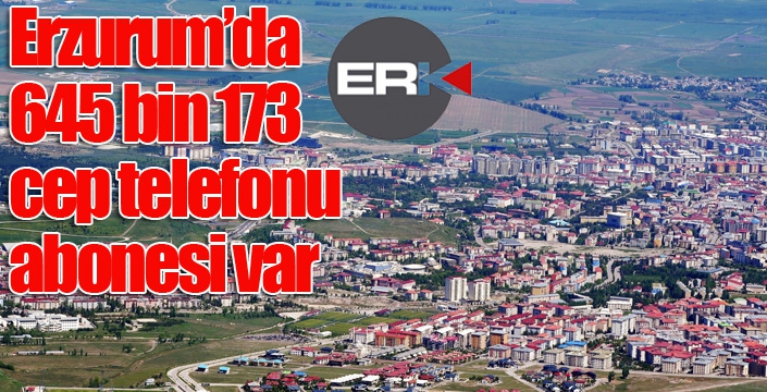 Erzurum’da 645 bin 173 cep telefonu abonesi var