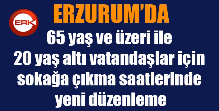 Erzurum’da 65 yaş ve üzeri ile 20 yaş altı vatandaşlar için sokağa çıkma saatlerinde yeni düzenleme