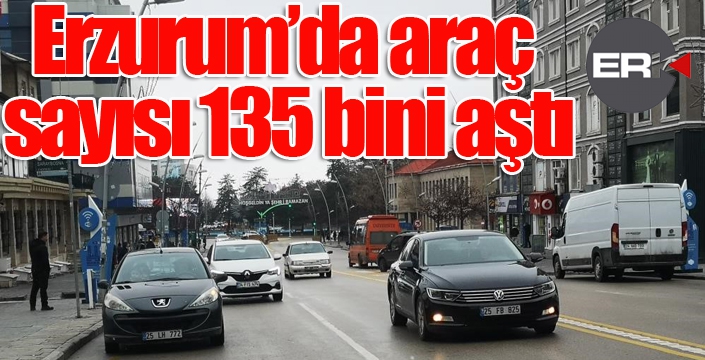 Erzurum’da araç sayısı 135 bini aştı