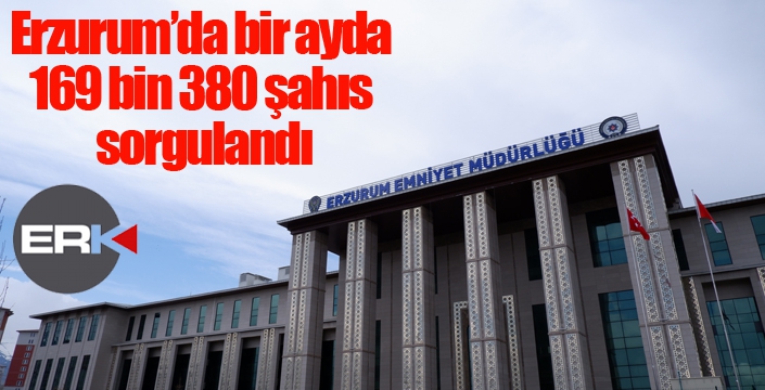 Erzurum’da bir ayda 169 bin 380 şahıs sorgulandı