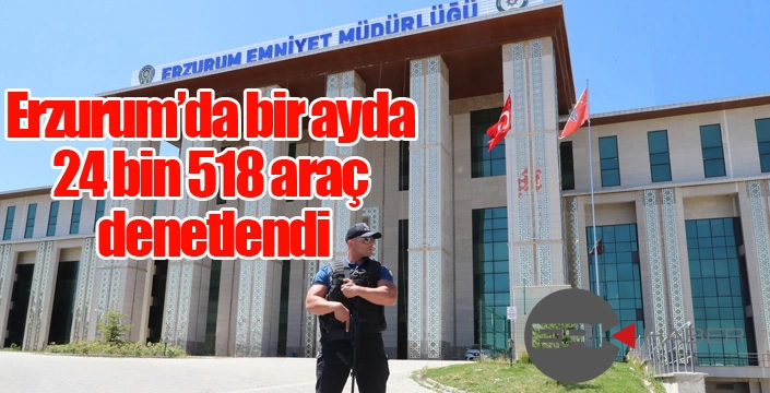 Erzurum’da bir ayda 24 bin 518 araç denetlendi