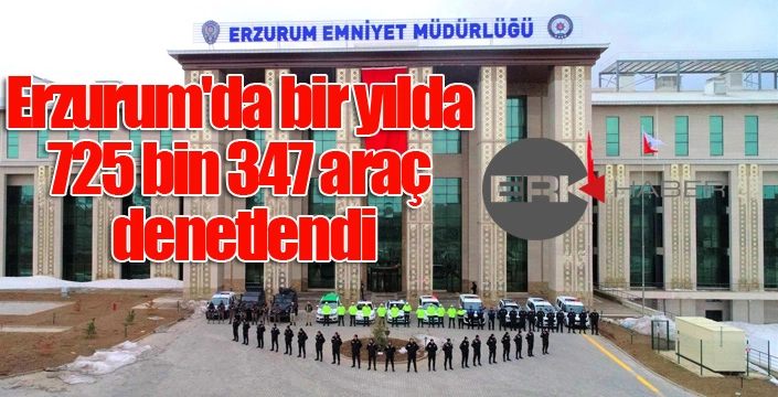 Erzurum'da bir yılda 725 bin 347 araç denetlendi