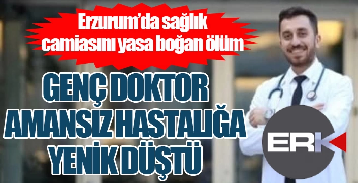 Erzurum'da genç doktor amansız hastalığa yenik düştü...