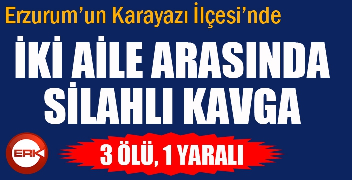 Erzurum'da İki aile arasında silahlı kavga: 3 ölü