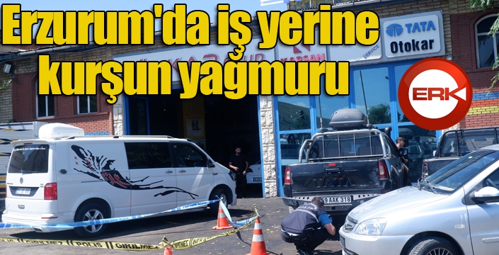 Erzurum'da iş yerine kurşun yağmuru