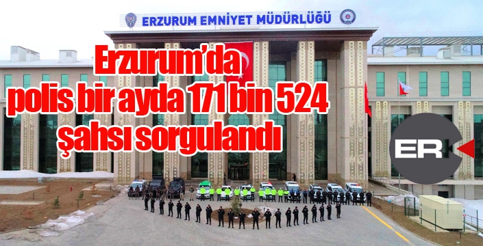 Erzurum’da polis bir ayda 171 bin 524 şahsı sorgulandı