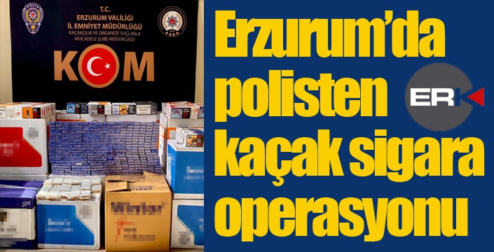 Erzurum’da polisten kaçak sigara operasyonu