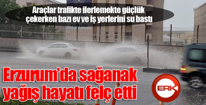 Erzurum’da sağanak yağış hayatı felç etti