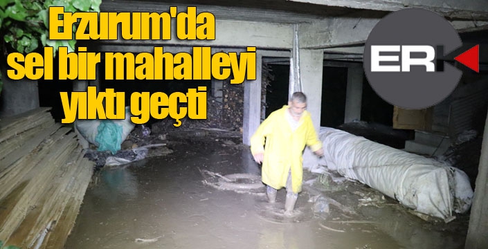 Erzurum'da sel bir mahalleyi yıktı geçti