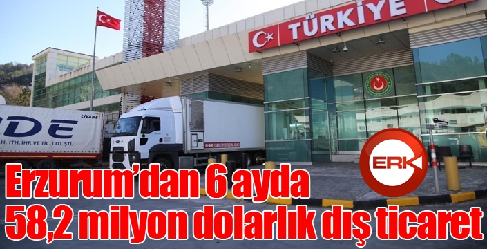 Erzurum’dan 6 ayda 58,2 milyon dolarlık dış ticaret