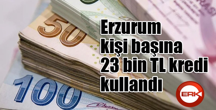 Erzurum kişi başına 23 bin TL kredi kullandı