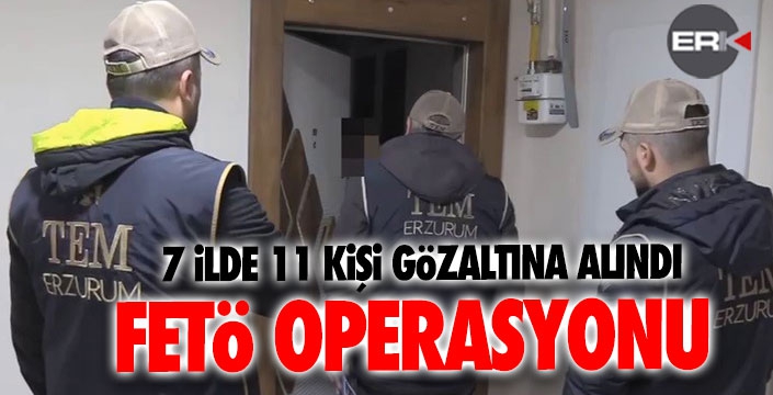 Erzurum merkezli 7 ilde FETÖ operasyonu: 11 kişi gözaltında...