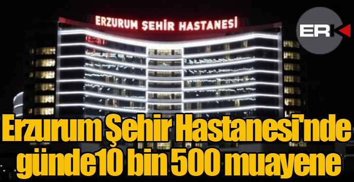 Erzurum Şehir Hastanesi'nde günlük 10 bin 500 muayene