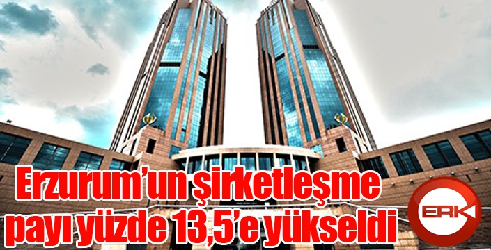 Erzurum’un şirketleşme payı yüzde 13,5’e yükseldi