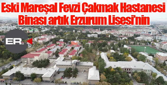 Eski Mareşal Fevzi Çakmak Hastanesi Binası artık Erzurum Lisesi’nin