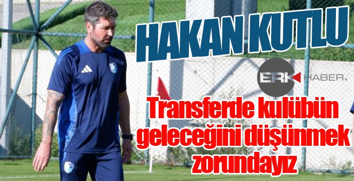 Hakan Kutlu: “Transferde kulübün geleceğini düşünmek zorundayız”