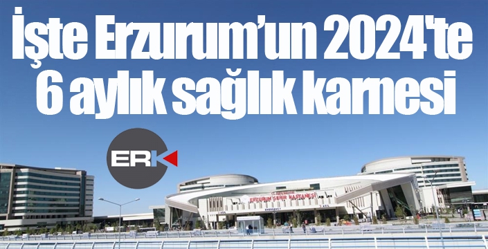 İşte Erzurum’un 2024'te 6 aylık sağlık karnesi