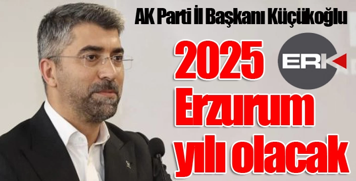 Küçükoğlu; “2025 Erzurum yılı olacak”