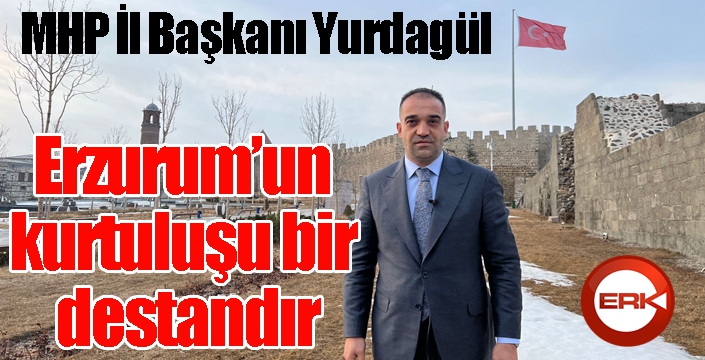 MHP İl Başkanı Yurdagül; “Erzurum’un kurtuluşu bir destandır”