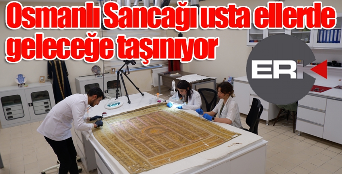 Osmanlı Sancağı usta ellerde geleceğe taşınıyor