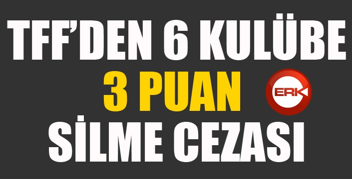 TFF'den 6 kulübe 3 puan silme cezası geldi...