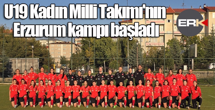 U19 Kadın Milli Takımı'nın Erzurum kampı başladı