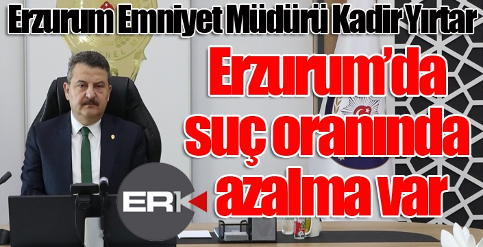 Yırtar: “Erzurum’da suç oranında azalma var”